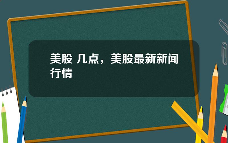 美股 几点，美股最新新闻行情